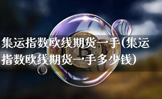 集运指数欧线期货一手(集运指数欧线期货一手多少钱)_https://www.qgjzrcxxzxpt.com_大商所_第1张