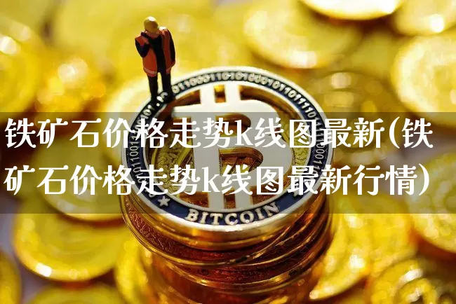 铁矿石价格走势k线图最新(铁矿石价格走势k线图最新行情)_https://www.qgjzrcxxzxpt.com_广期所_第1张