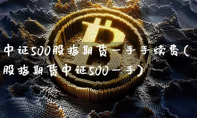 中证500股指期货一手手续费(股指期货中证500一手)_https://www.qgjzrcxxzxpt.com_上期所_第1张