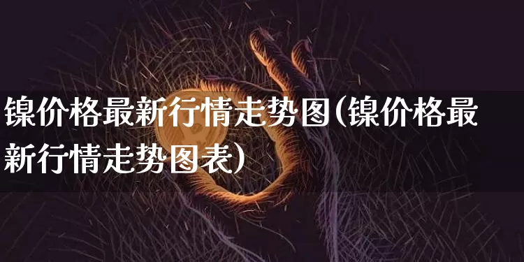 镍价格最新行情走势图(镍价格最新行情走势图表)_https://www.qgjzrcxxzxpt.com_广期所_第1张