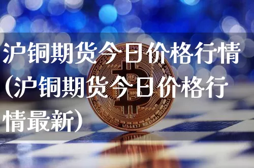 沪铜期货今日价格行情(沪铜期货今日价格行情最新)_https://www.qgjzrcxxzxpt.com_上期所_第1张