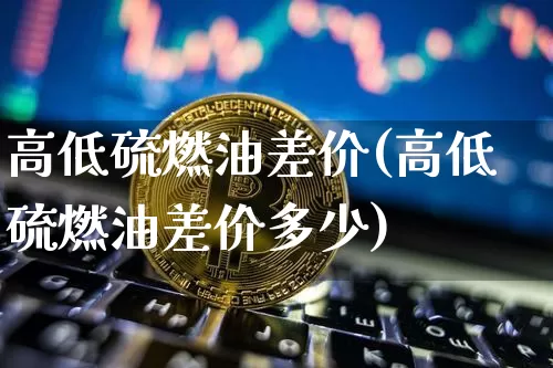 高低硫燃油差价(高低硫燃油差价多少)_https://www.qgjzrcxxzxpt.com_广期所_第1张