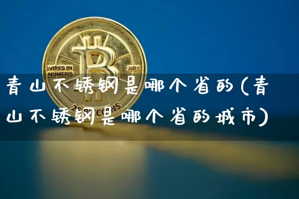 青山不锈钢是哪个省的(青山不锈钢是哪个省的城市)_https://www.qgjzrcxxzxpt.com_中金所_第1张