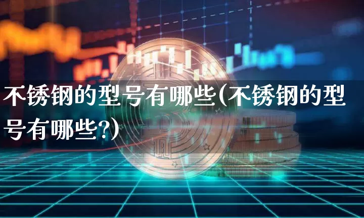 不锈钢的型号有哪些(不锈钢的型号有哪些?)_https://www.qgjzrcxxzxpt.com_中金所_第1张