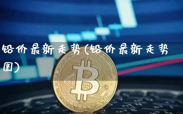 铅价最新走势(铅价最新走势图)_https://www.qgjzrcxxzxpt.com_中金所_第1张