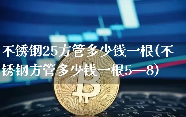 不锈钢25方管多少钱一根(不锈钢方管多少钱一根5—8)_https://www.qgjzrcxxzxpt.com_中金所_第1张