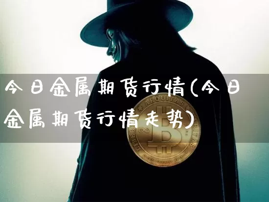 今日金属期货行情(今日金属期货行情走势)_https://www.qgjzrcxxzxpt.com_大商所_第1张