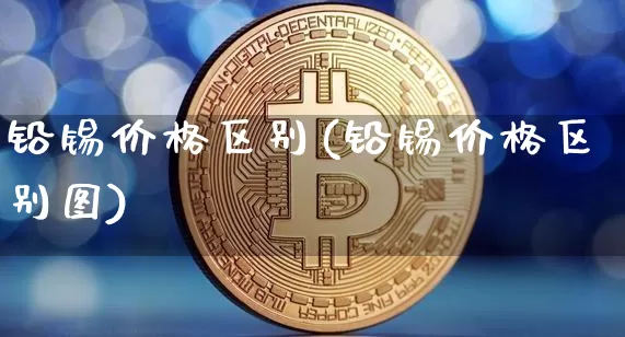 铅锡价格区别(铅锡价格区别图)_https://www.qgjzrcxxzxpt.com_大商所_第1张