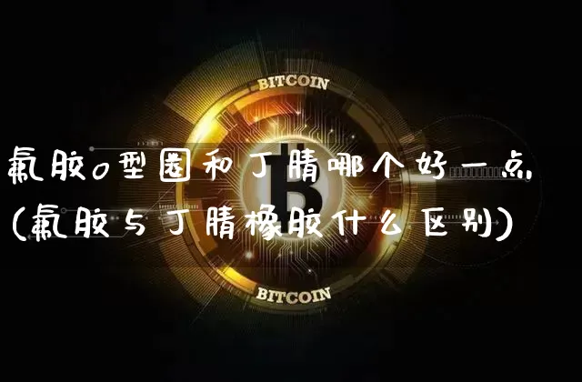 氟胶o型圈和丁腈哪个好一点(氟胶与丁腈橡胶什么区别)_https://www.qgjzrcxxzxpt.com_广期所_第1张