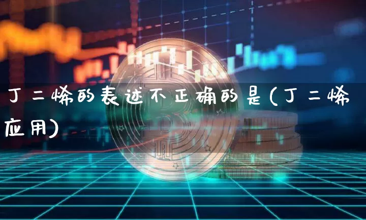 丁二烯的表述不正确的是(丁二烯应用)_https://www.qgjzrcxxzxpt.com_中金所_第1张