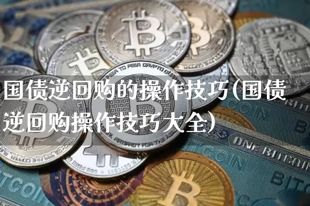 国债逆回购的操作技巧(国债逆回购操作技巧大全)_https://www.qgjzrcxxzxpt.com_上期能源_第1张