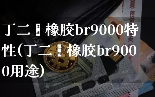丁二烯橡胶br9000特性(丁二烯橡胶br9000用途)_https://www.qgjzrcxxzxpt.com_大商所_第1张