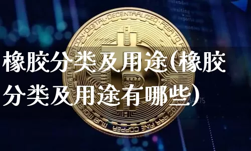 橡胶分类及用途(橡胶分类及用途有哪些)_https://www.qgjzrcxxzxpt.com_上期能源_第1张