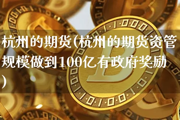 杭州的期货(杭州的期货资管规模做到100亿有政府奖励)_https://www.qgjzrcxxzxpt.com_上期能源_第1张