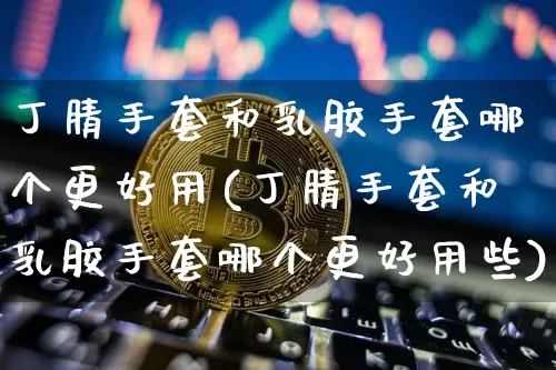 丁腈手套和乳胶手套哪个更好用(丁腈手套和乳胶手套哪个更好用些)_https://www.qgjzrcxxzxpt.com_上期能源_第1张