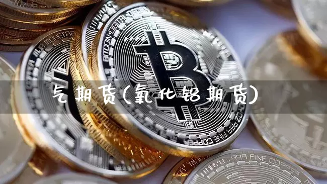 气期货(氧化铝期货)_https://www.qgjzrcxxzxpt.com_上期能源_第1张