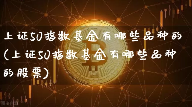 上证50指数基金有哪些品种的(上证50指数基金有哪些品种的股票)_https://www.qgjzrcxxzxpt.com_大商所_第1张