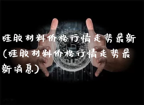 硅胶材料价格行情走势最新(硅胶材料价格行情走势最新消息)_https://www.qgjzrcxxzxpt.com_上期能源_第1张