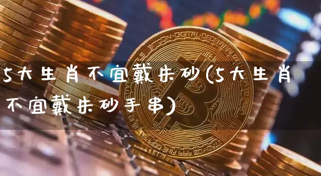 5大生肖不宜戴朱砂(5大生肖不宜戴朱砂手串)_https://www.qgjzrcxxzxpt.com_上期所_第1张