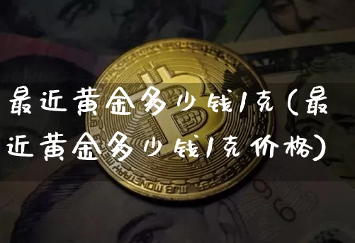 最近黄金多少钱1克(最近黄金多少钱1克价格)_https://www.qgjzrcxxzxpt.com_上期能源_第1张