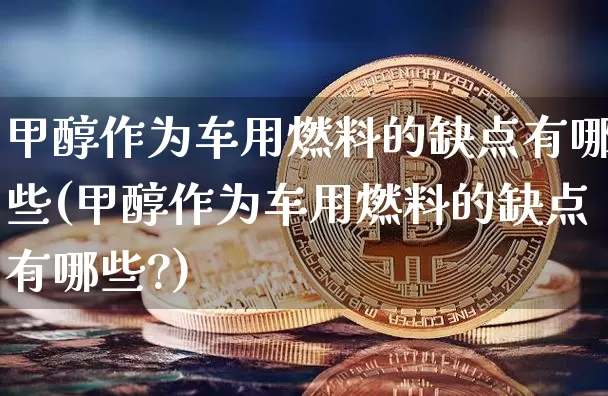 甲醇作为车用燃料的缺点有哪些(甲醇作为车用燃料的缺点有哪些?)_https://www.qgjzrcxxzxpt.com_上期所_第1张