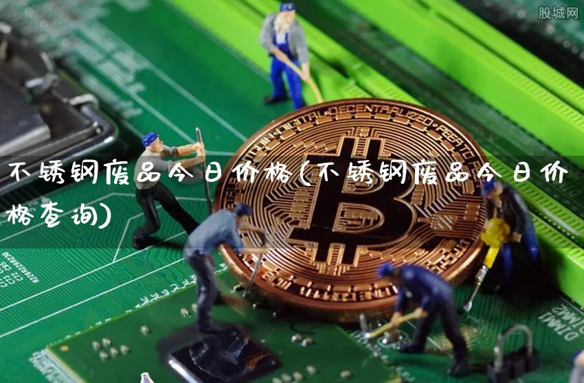 不锈钢废品今日价格(不锈钢废品今日价格查询)_https://www.qgjzrcxxzxpt.com_中金所_第1张