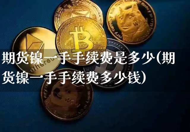 期货镍一手手续费是多少(期货镍一手手续费多少钱)_https://www.qgjzrcxxzxpt.com_郑商所_第1张