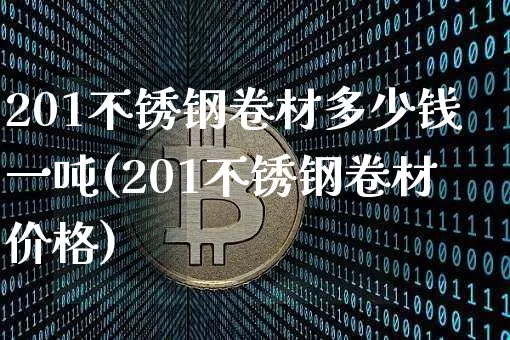 201不锈钢卷材多少钱一吨(201不锈钢卷材价格)_https://www.qgjzrcxxzxpt.com_上期能源_第1张