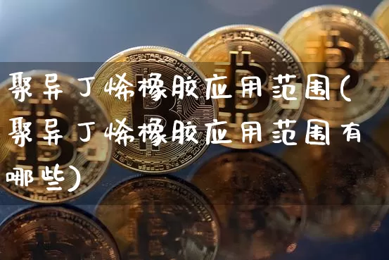 聚异丁烯橡胶应用范围(聚异丁烯橡胶应用范围有哪些)_https://www.qgjzrcxxzxpt.com_上期能源_第1张