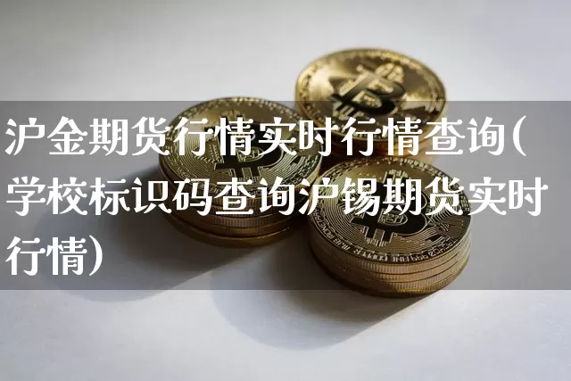 沪金期货行情实时行情查询(学校标识码查询沪锡期货实时行情)_https://www.qgjzrcxxzxpt.com_广期所_第1张