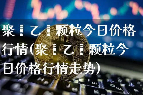 聚苯乙烯颗粒今日价格行情(聚苯乙烯颗粒今日价格行情走势)_https://www.qgjzrcxxzxpt.com_大商所_第1张
