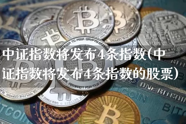 中证指数将发布4条指数(中证指数将发布4条指数的股票)_https://www.qgjzrcxxzxpt.com_广期所_第1张
