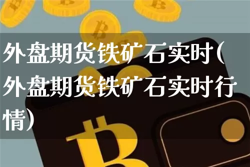 外盘期货铁矿石实时(外盘期货铁矿石实时行情)_https://www.qgjzrcxxzxpt.com_上期所_第1张