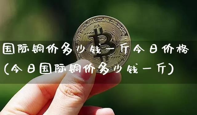 国际铜价多少钱一斤今日价格(今日国际铜价多少钱一斤)_https://www.qgjzrcxxzxpt.com_大商所_第1张