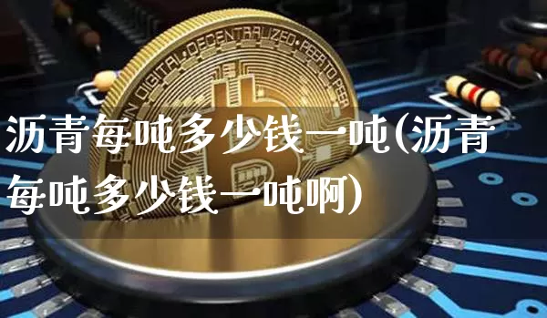 沥青每吨多少钱一吨(沥青每吨多少钱一吨啊)_https://www.qgjzrcxxzxpt.com_上期所_第1张