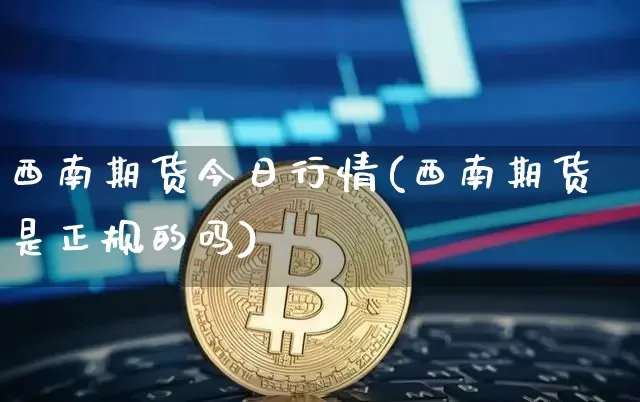 西南期货今日行情(西南期货是正规的吗)_https://www.qgjzrcxxzxpt.com_上期所_第1张