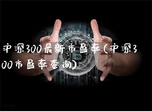 沪深300最新市盈率(沪深300市盈率查询)_https://www.qgjzrcxxzxpt.com_上期能源_第1张