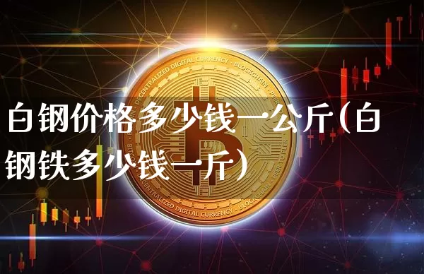白钢价格多少钱一公斤(白钢铁多少钱一斤)_https://www.qgjzrcxxzxpt.com_上期所_第1张