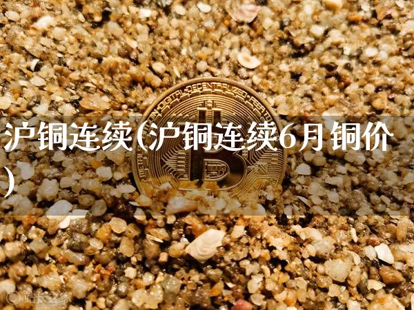 沪铜连续(沪铜连续6月铜价)_https://www.qgjzrcxxzxpt.com_上期所_第1张