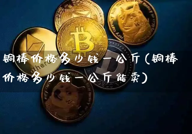 铜棒价格多少钱一公斤(铜棒价格多少钱一公斤能卖)_https://www.qgjzrcxxzxpt.com_广期所_第1张