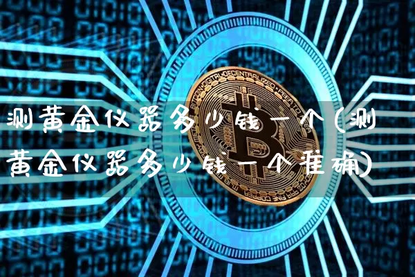 测黄金仪器多少钱一个(测黄金仪器多少钱一个准确)_https://www.qgjzrcxxzxpt.com_大商所_第1张