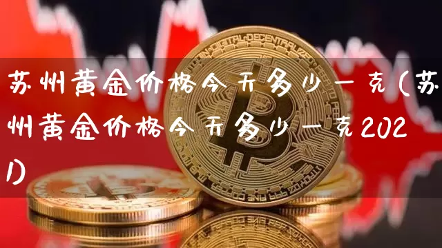 苏州黄金价格今天多少一克(苏州黄金价格今天多少一克2021)_https://www.qgjzrcxxzxpt.com_郑商所_第1张