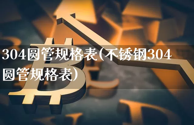 304圆管规格表(不锈钢304圆管规格表)_https://www.qgjzrcxxzxpt.com_上期能源_第1张