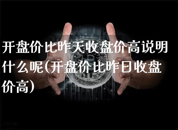 开盘价比昨天收盘价高说明什么呢(开盘价比昨日收盘价高)_https://www.qgjzrcxxzxpt.com_大商所_第1张
