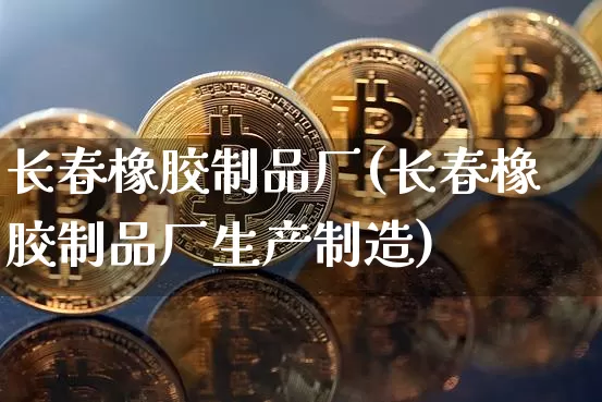 长春橡胶制品厂(长春橡胶制品厂生产制造)_https://www.qgjzrcxxzxpt.com_中金所_第1张