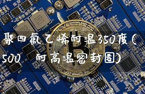 聚四氟乙烯耐温350度(500℃耐高温密封圈)_https://www.qgjzrcxxzxpt.com_上期能源_第1张