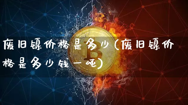 废旧镍价格是多少(废旧镍价格是多少钱一吨)_https://www.qgjzrcxxzxpt.com_郑商所_第1张