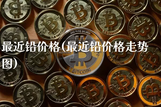 最近铅价格(最近铅价格走势图)_https://www.qgjzrcxxzxpt.com_大商所_第1张
