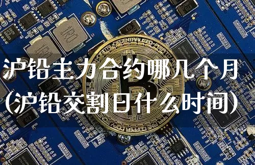 沪铅主力合约哪几个月(沪铅交割日什么时间)_https://www.qgjzrcxxzxpt.com_大商所_第1张