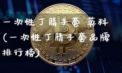 一次性丁腈手套 英科(一次性丁腈手套品牌排行榜)_https://www.qgjzrcxxzxpt.com_上期能源_第1张